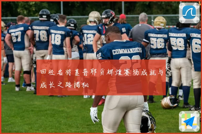田径名将基普耶贡辉煌赛场成就与成长之路揭秘