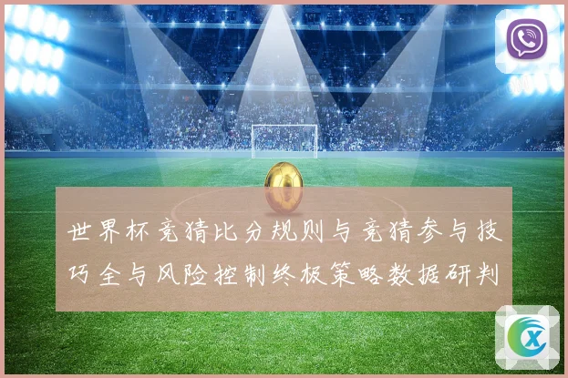 世界杯竞猜比分规则与竞猜参与技巧全与风险控制终极策略数据研判