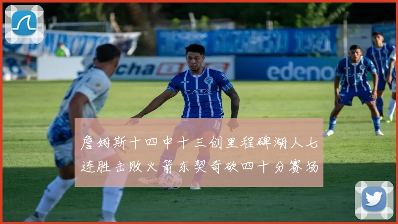 詹姆斯十四中十三创里程碑湖人七连胜击败火箭东契奇砍四十分赛场复盘