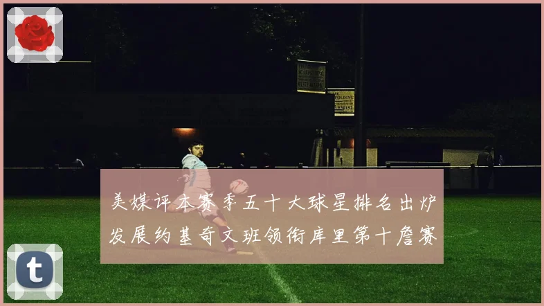 美媒评本赛季五十大球星排名出炉发展约基奇文班领衔库里第十詹赛场复盘