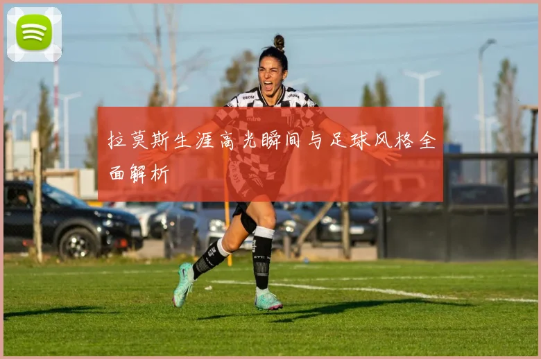 拉莫斯生涯高光瞬间与足球风格全面解析