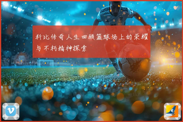 科比传奇人生回顾篮球场上的荣耀与不朽精神探索