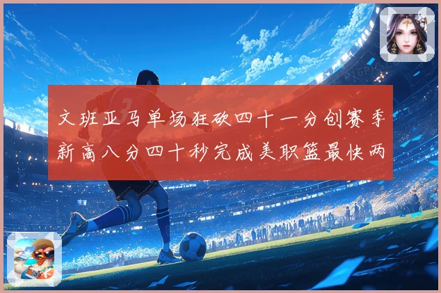 文班亚马单场狂砍四十一分创赛季新高八分四十秒完成美职篮最快两赛场复盘