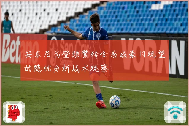 安东尼戈登频繁转会或成豪门观望的隐忧分析战术观察