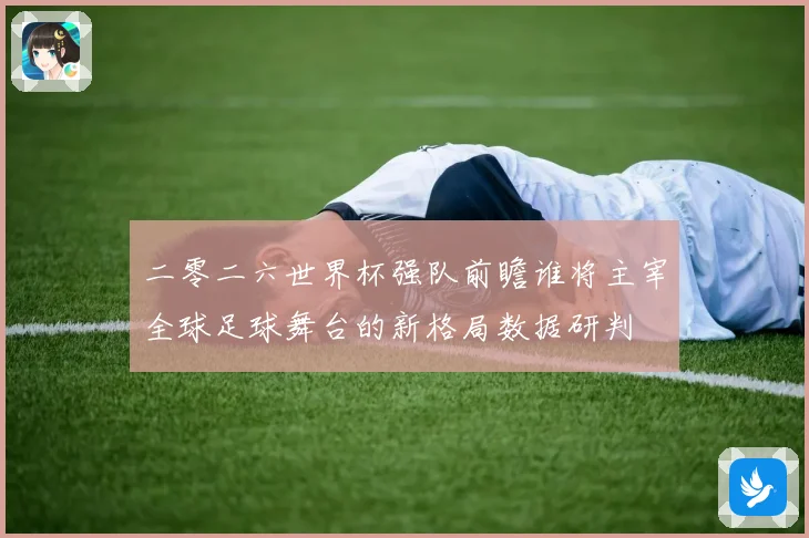 二零二六世界杯强队前瞻谁将主宰全球足球舞台的新格局数据研判