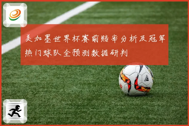美加墨世界杯赛前赔率分析及冠军热门球队全预测数据研判