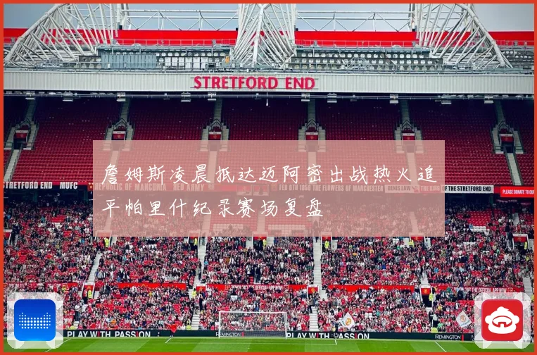 詹姆斯凌晨抵达迈阿密出战热火追平帕里什纪录赛场复盘