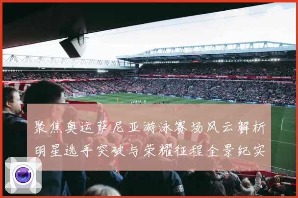 聚焦奥运萨尼亚游泳赛场风云解析明星选手突破与荣耀征程全景纪实录