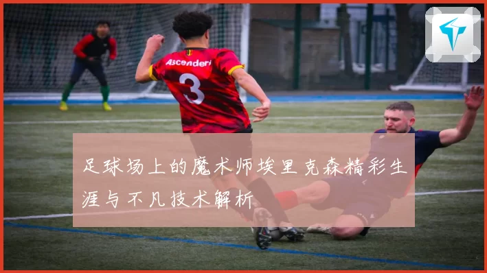 足球场上的魔术师埃里克森精彩生涯与不凡技术解析
