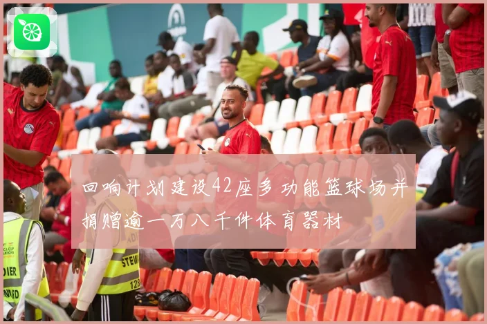 回响计划建设42座多功能篮球场并捐赠逾一万八千件体育器材