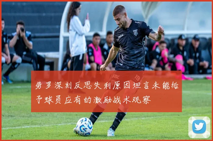 劳罗深刻反思失利原因坦言未能给予球员应有的激励战术观察