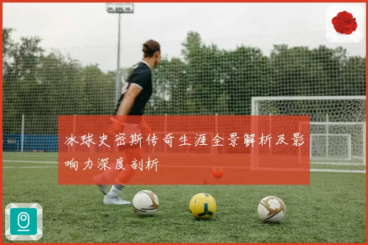 冰球史密斯传奇生涯全景解析及影响力深度剖析