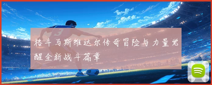 格斗马斯维达尔传奇冒险与力量觉醒全新战斗篇章