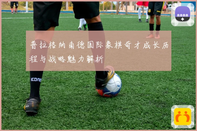 普拉格纳南德国际象棋奇才成长历程与战略魅力解析