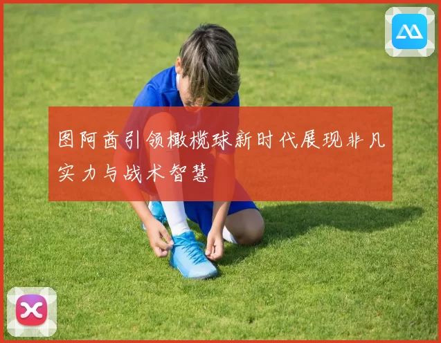 图阿酋引领橄榄球新时代展现非凡实力与战术智慧