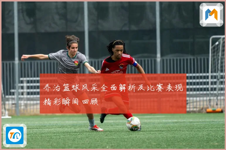 乔治篮球风采全面解析及比赛表现精彩瞬间回顾