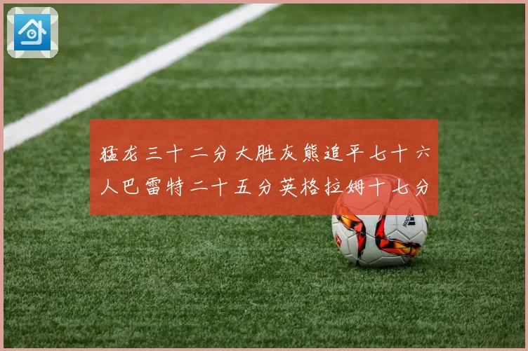猛龙三十二分大胜灰熊追平七十六人巴雷特二十五分英格拉姆十七分专题观察