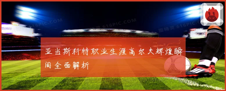 亚当斯科特职业生涯高尔夫辉煌瞬间全面解析