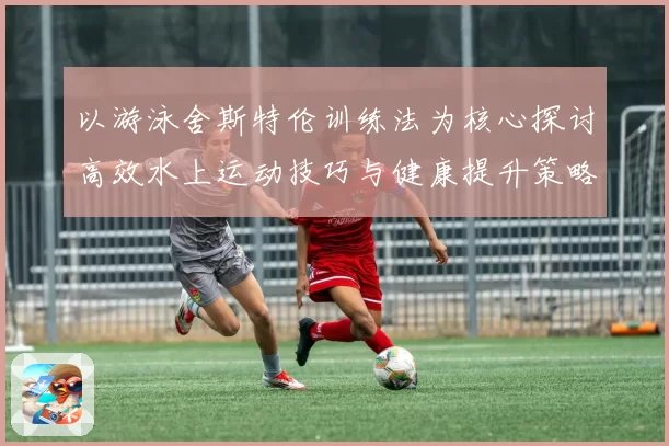 以游泳舍斯特伦训练法为核心探讨高效水上运动技巧与健康提升策略
