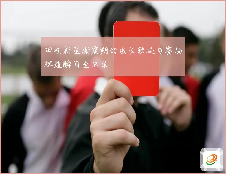田径新星谢震朔的成长轨迹与赛场辉煌瞬间全记录