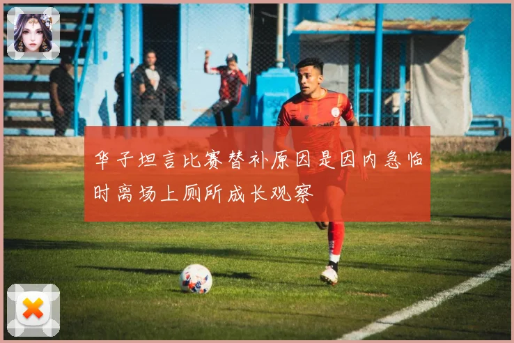 华子坦言比赛替补原因是因内急临时离场上厕所成长观察