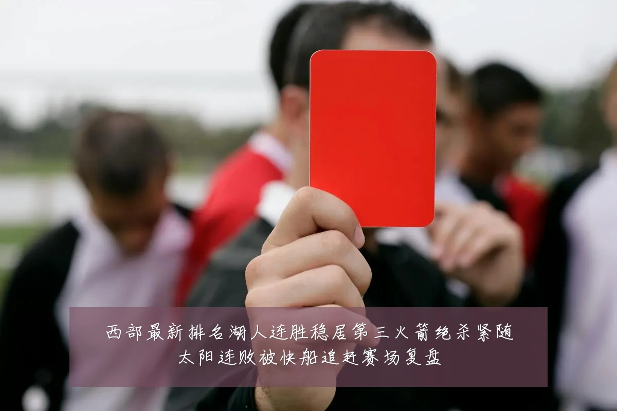 西部最新排名湖人连胜稳居第三火箭绝杀紧随太阳连败被快船追赶赛场复盘
