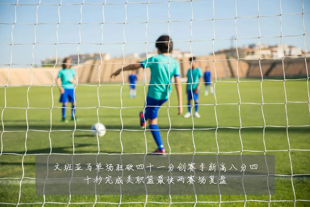 文班亚马单场狂砍四十一分创赛季新高八分四十秒完成美职篮最快两赛场复盘