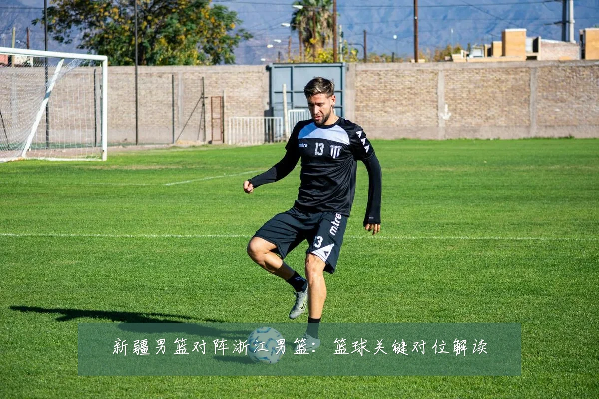 新疆男篮对阵浙江男篮:篮球关键对位解读