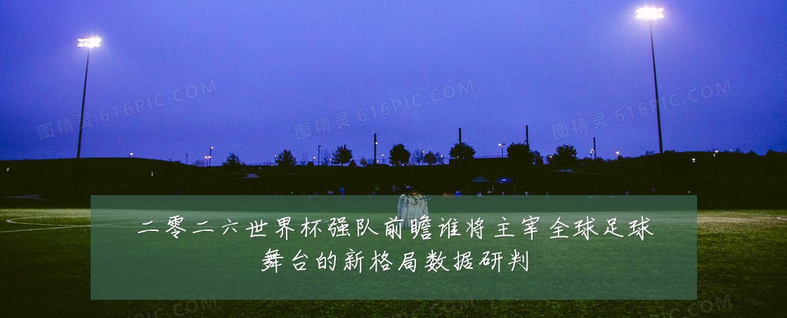 二零二六世界杯强队前瞻谁将主宰全球足球舞台的新格局数据研判